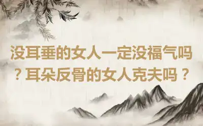 没耳垂的女人一定没福气吗？耳朵反骨的女人克夫吗？