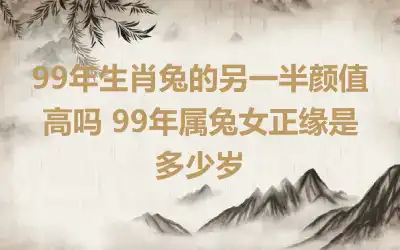 99年生肖兔的另一半颜值高吗 99年属兔女正缘是多少岁