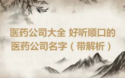 医药公司大全 好听顺口的医药公司名字（带解析）