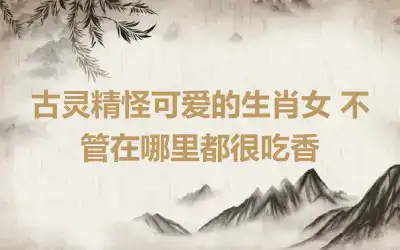 古灵精怪可爱的生肖女 不管在哪里都很吃香