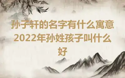 孙子轩的名字有什么寓意 2022年孙姓孩子叫什么好