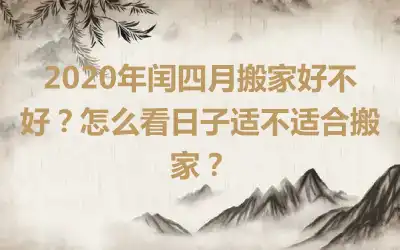 2020年闰四月搬家好不好？怎么看日子适不适合搬家？