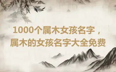 1000个属木女孩名字，属木的女孩名字大全免费