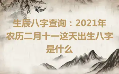 生辰八字查询：2021年农历二月十一这天出生八字是什么