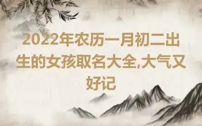 2022年农历一月初二出生的女孩取名大全,大气又好记