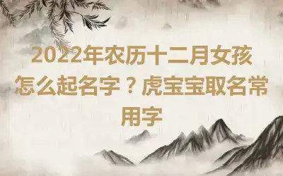 2022年农历十二月女孩怎么起名字？虎宝宝取名常用字