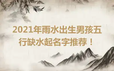 2021年雨水出生男孩五行缺水起名字推荐!