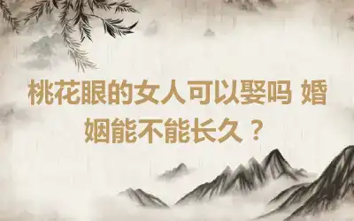 桃花眼的女人可以娶吗 婚姻能不能长久？