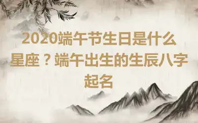 2020端午节生日是什么星座？端午出生的生辰八字起名