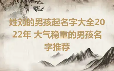 姓刘的男孩起名字大全2022年 大气稳重的男孩名字推荐
