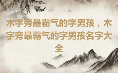 木字旁最霸气的字男孩，木字旁最霸气的字男孩名字大全