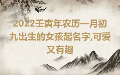 2022壬寅年农历一月初九出生的女孩起名字,可爱又有趣