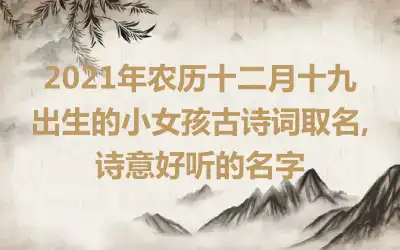 2021年农历十二月十九出生的小女孩古诗词取名,诗意好听的名字