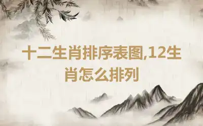 十二生肖排序表图,12生肖怎么排列