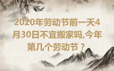 2020年劳动节前一天4月30日不宜搬家吗,今年第几个劳动节？