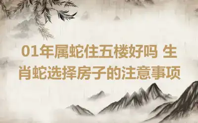 01年属蛇住五楼好吗 生肖蛇选择房子的注意事项