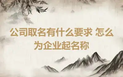 公司取名有什么要求 怎么为企业起名称