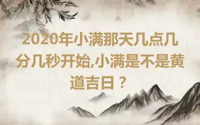 2020年小满那天几点几分几秒开始,小满是不是黄道吉日？
