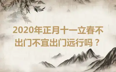 2020年正月十一立春不出门不宜出门远行吗？