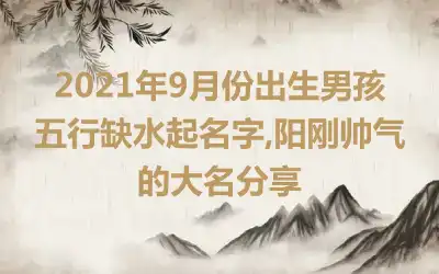 2021年9月份出生男孩五行缺水起名字,阳刚帅气的大名分享