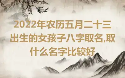 2022年农历五月二十三出生的女孩子八字取名,取什么名字比较好