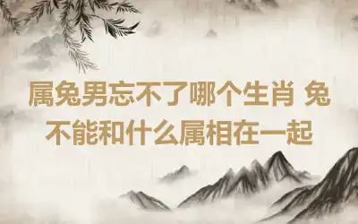 属兔男忘不了哪个生肖 兔不能和什么属相在一起