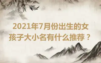 2021年7月份出生的女孩子大小名有什么推荐?
