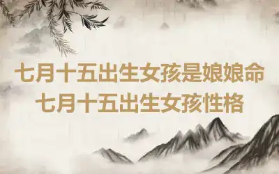 七月十五出生女孩是娘娘命 七月十五出生女孩性格