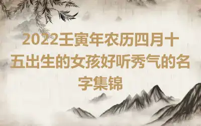 2022壬寅年农历四月十五出生的女孩好听秀气的名字集锦