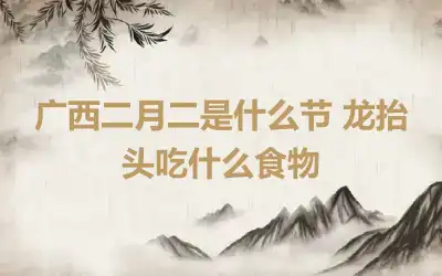 广西二月二是什么节 龙抬头吃什么食物