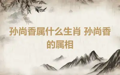 孙尚香属什么生肖 孙尚香的属相