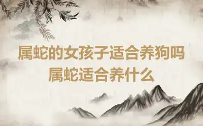 属蛇的女孩子适合养狗吗 属蛇适合养什么