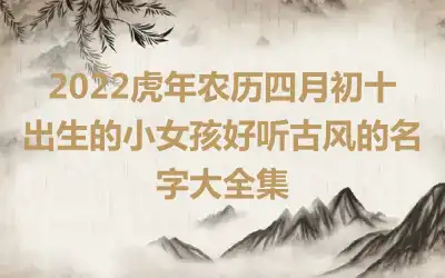 2022虎年农历四月初十出生的小女孩好听古风的名字大全集