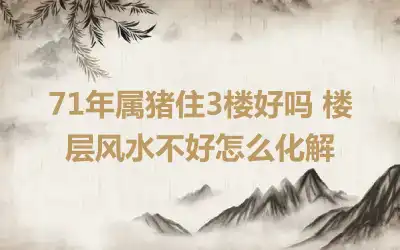 71年属猪住3楼好吗 楼层风水不好怎么化解