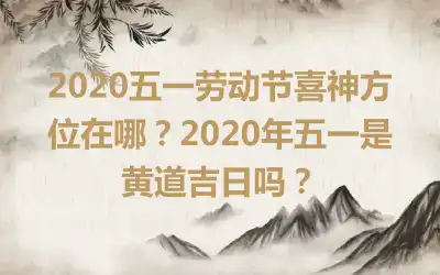 2020五一劳动节喜神方位在哪？2020年五一是黄道吉日吗？