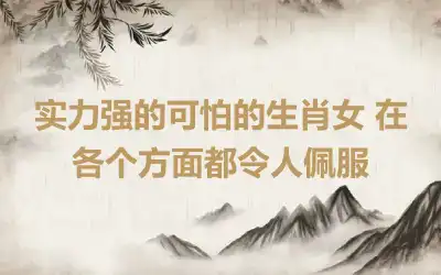 实力强的可怕的生肖女 在各个方面都令人佩服