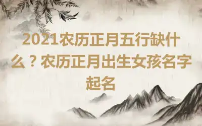 2021农历正月五行缺什么？农历正月出生女孩名字起名