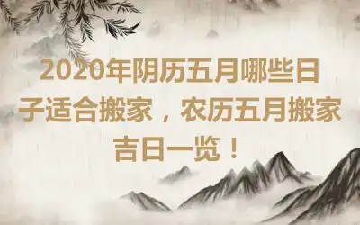 2020年阴历五月哪些日子适合搬家，农历五月搬家吉日一览！