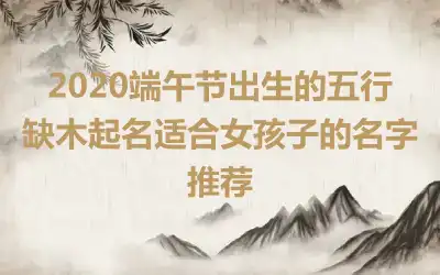 2020端午节出生的五行缺木起名适合女孩子的名字推荐