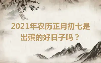 2021年农历正月初七是出殡的好日子吗？