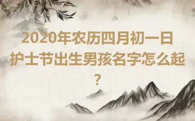 2020年农历四月初一日护士节出生男孩名字怎么起？