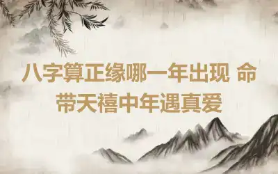 八字算正缘哪一年出现 命带天禧中年遇真爱