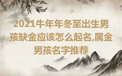 2021牛年年冬至出生男孩缺金应该怎么起名,属金男孩名字推荐