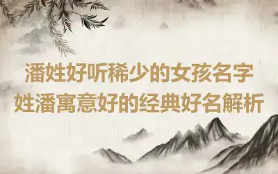 潘姓好听稀少的女孩名字 姓潘寓意好的经典好名解析
