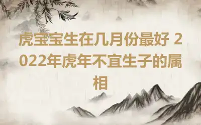 虎宝宝生在几月份最好 2022年虎年不宜生子的属相