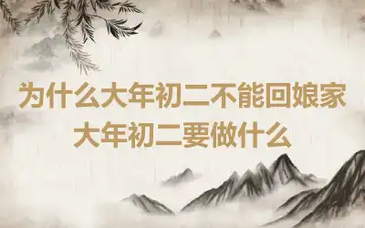 为什么大年初二不能回娘家 大年初二要做什么