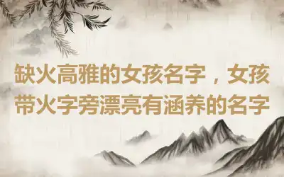 缺火高雅的女孩名字，女孩带火字旁漂亮有涵养的名字