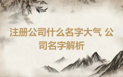 注册公司什么名字大气 公司名字解析