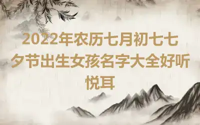 2022年农历七月初七七夕节出生女孩名字大全好听悦耳