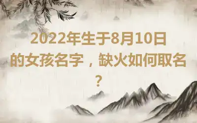 2022年生于8月10日的女孩名字，缺火如何取名？